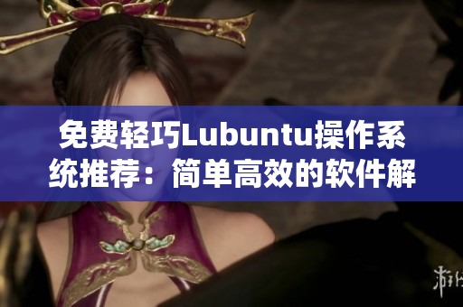免费轻巧Lubuntu操作系统推荐：简单高效的软件解决方案
