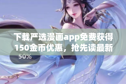 下载严选漫画app免费获得150金币优惠，抢先读最新热门漫画