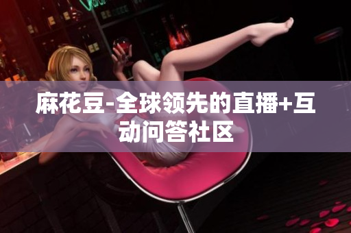 麻花豆-全球领先的直播+互动问答社区