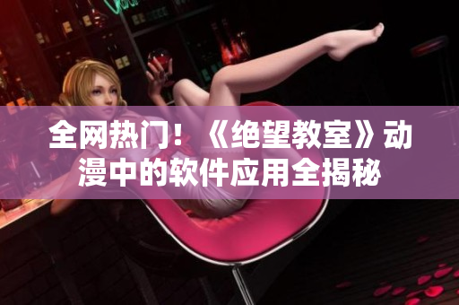 全网热门！《绝望教室》动漫中的软件应用全揭秘