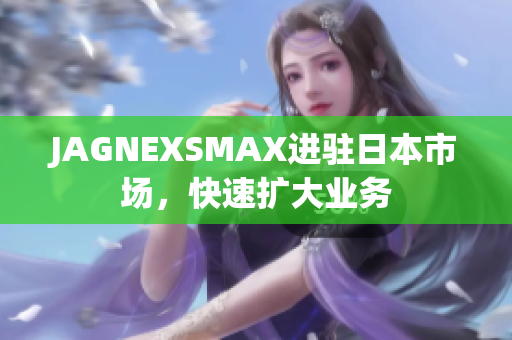 JAGNEXSMAX进驻日本市场，快速扩大业务