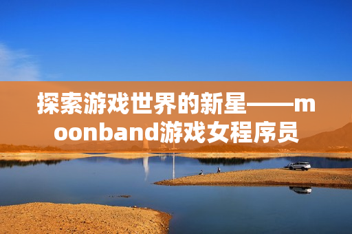 探索游戏世界的新星——moonband游戏女程序员