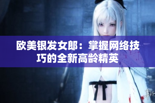 欧美银发女郎：掌握网络技巧的全新高龄精英