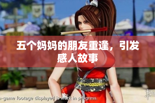 五个妈妈的朋友重逢，引发感人故事