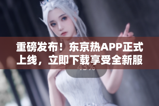重磅发布！东京热APP正式上线，立即下载享受全新服务！