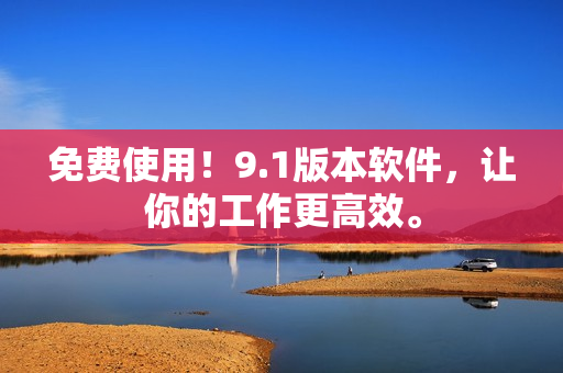 免费使用！9.1版本软件，让你的工作更高效。
