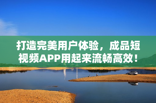 打造完美用户体验，成品短视频APP用起来流畅高效！