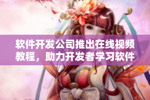 软件开发公司推出在线视频教程，助力开发者学习软件开发技术