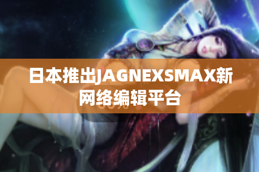 日本推出JAGNEXSMAX新网络编辑平台