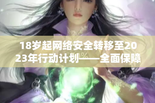 18岁起网络安全转移至2023年行动计划——全面保障青少年网络安全