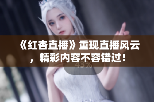 《红杏直播》重现直播风云，精彩内容不容错过！