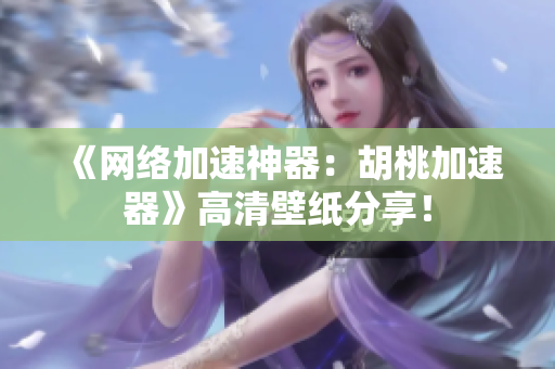 《网络加速神器：胡桃加速器》高清壁纸分享！