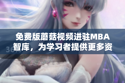 免费版蘑菇视频进驻MBA智库，为学习者提供更多资源