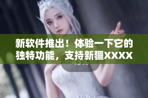 新软件推出！体验一下它的独特功能，支持新疆XXXXXL。