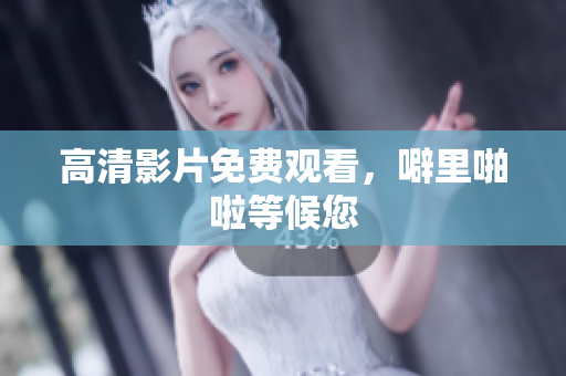 高清影片免费观看，噼里啪啦等候您