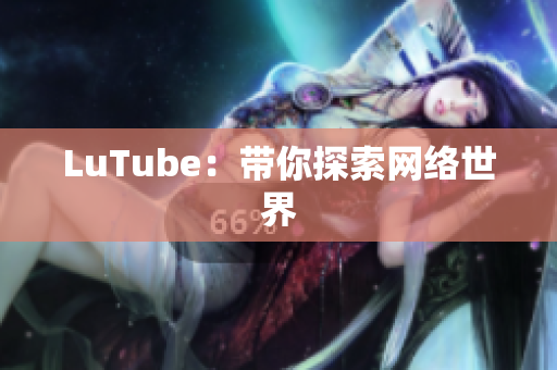 LuTube：带你探索网络世界