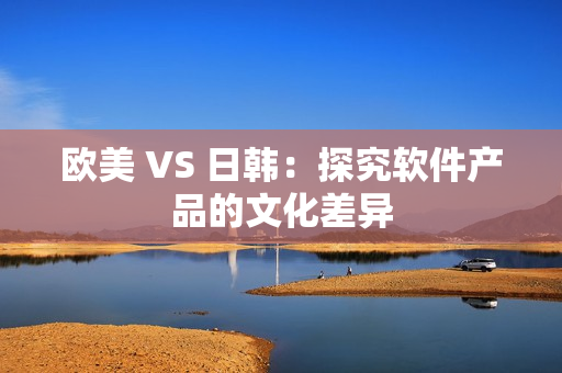 欧美 VS 日韩：探究软件产品的文化差异