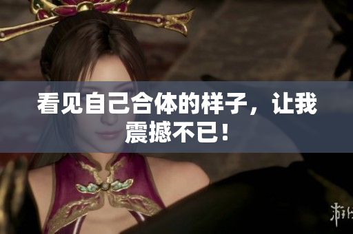看见自己合体的样子，让我震撼不已！
