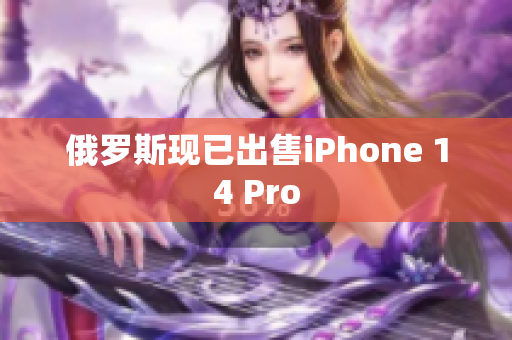 俄罗斯现已出售iPhone 14 Pro