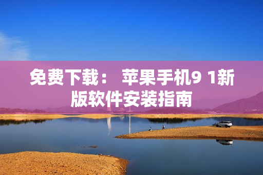 免费下载： 苹果手机9 1新版软件安装指南