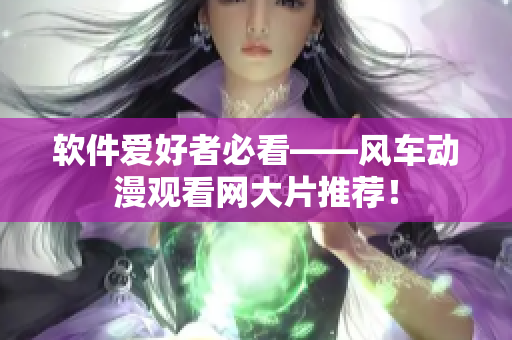 软件爱好者必看——风车动漫观看网大片推荐！