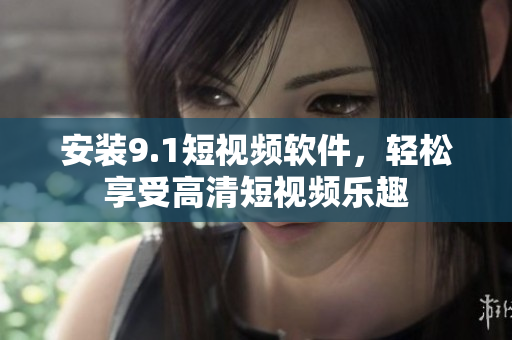 安装9.1短视频软件，轻松享受高清短视频乐趣