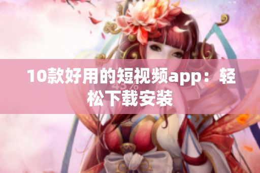 10款好用的短视频app：轻松下载安装