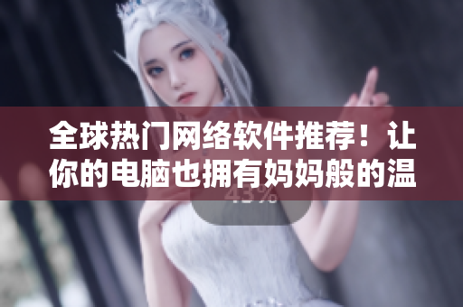 全球热门网络软件推荐！让你的电脑也拥有妈妈般的温暖陪伴！