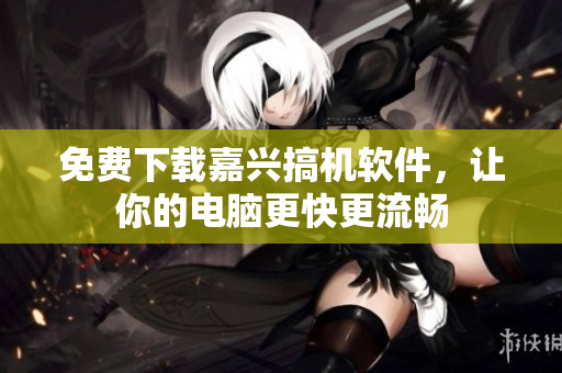 免费下载嘉兴搞机软件，让你的电脑更快更流畅