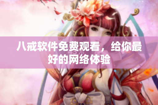 八戒软件免费观看，给你最好的网络体验