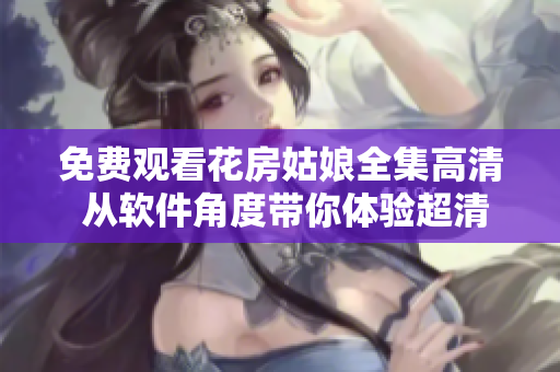免费观看花房姑娘全集高清 从软件角度带你体验超清无码