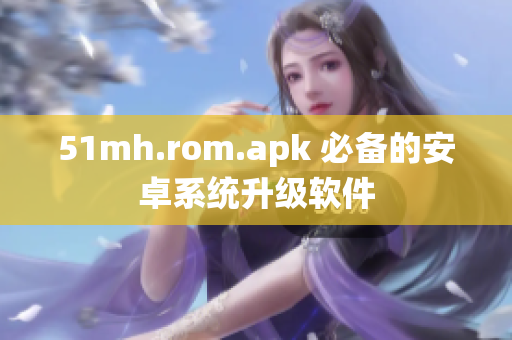 51mh.rom.apk 必备的安卓系统升级软件