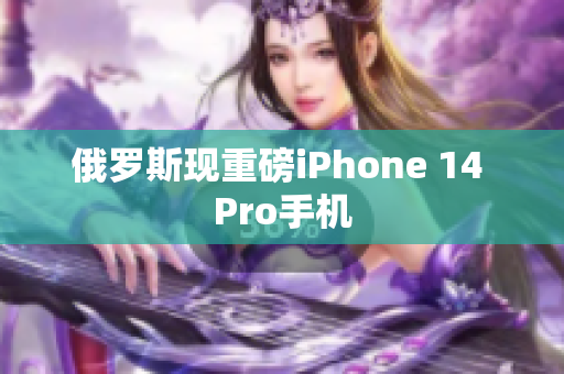 俄罗斯现重磅iPhone 14 Pro手机