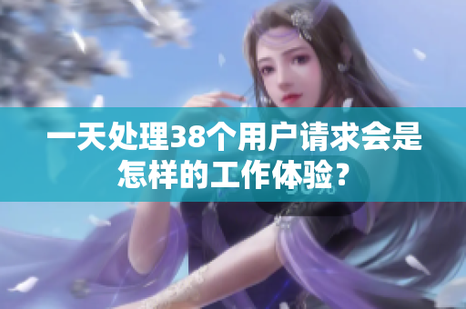 一天处理38个用户请求会是怎样的工作体验？