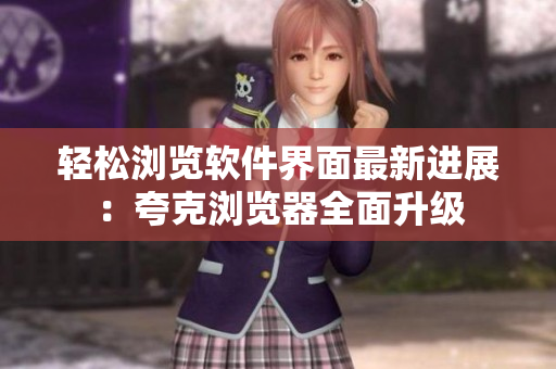 轻松浏览软件界面最新进展：夸克浏览器全面升级