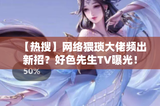 【热搜】网络猥琐大佬频出新招？好色先生TV曝光！