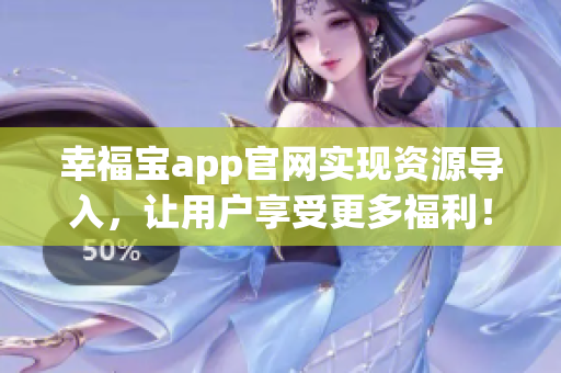 幸福宝app官网实现资源导入，让用户享受更多福利！