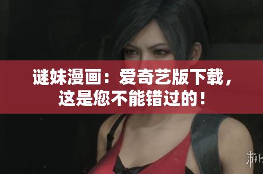 谜妹漫画：爱奇艺版下载，这是您不能错过的！