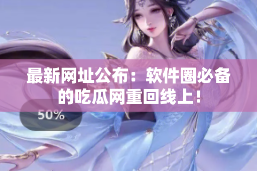 最新网址公布：软件圈必备的吃瓜网重回线上！