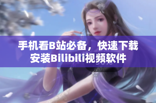 手机看B站必备，快速下载安装Bilibili视频软件