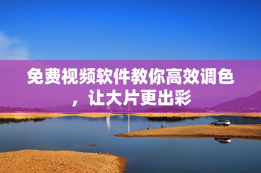 免费视频软件教你高效调色，让大片更出彩