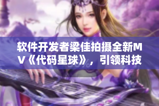 软件开发者梁佳拍摄全新MV《代码星球》，引领科技潮流