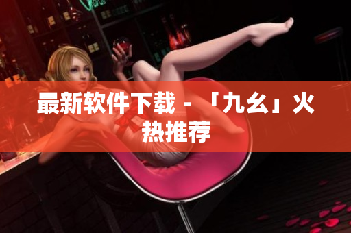最新软件下载 - 「九幺」火热推荐