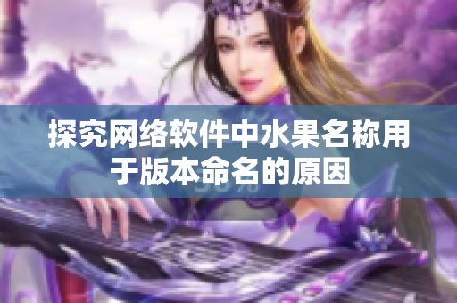 探究网络软件中水果名称用于版本命名的原因