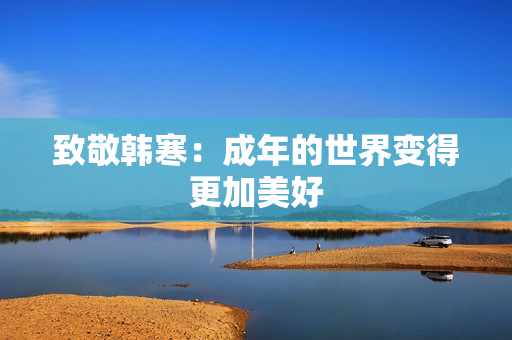 致敬韩寒：成年的世界变得更加美好