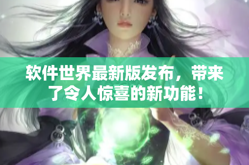 软件世界最新版发布，带来了令人惊喜的新功能！