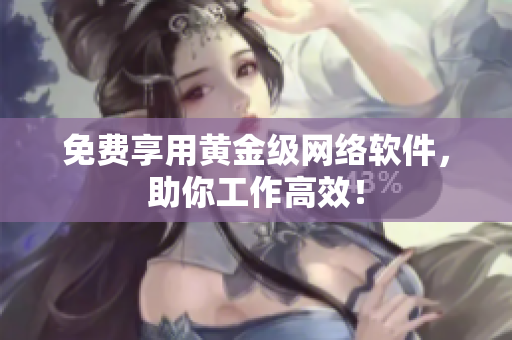 免费享用黄金级网络软件，助你工作高效！