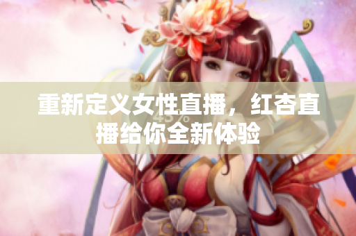 重新定义女性直播，红杏直播给你全新体验