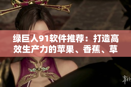绿巨人91软件推荐：打造高效生产力的苹果、香蕉、草莓