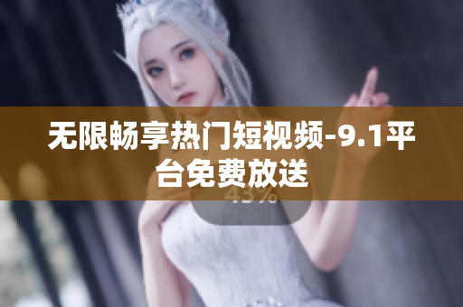 无限畅享热门短视频-9.1平台免费放送